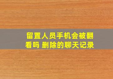 留置人员手机会被翻看吗 删除的聊天记录